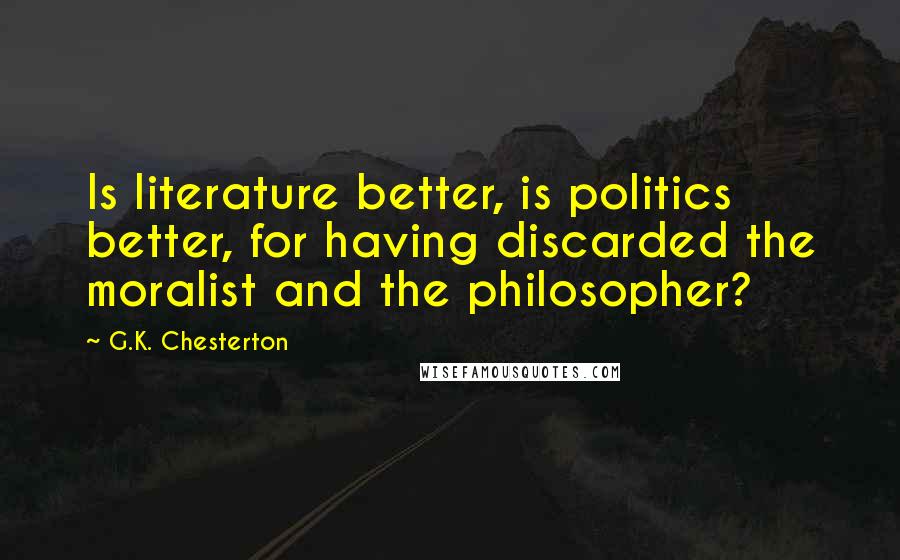 G.K. Chesterton Quotes: Is literature better, is politics better, for having discarded the moralist and the philosopher?