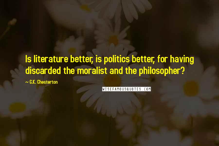 G.K. Chesterton Quotes: Is literature better, is politics better, for having discarded the moralist and the philosopher?