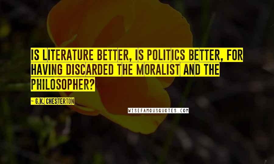 G.K. Chesterton Quotes: Is literature better, is politics better, for having discarded the moralist and the philosopher?