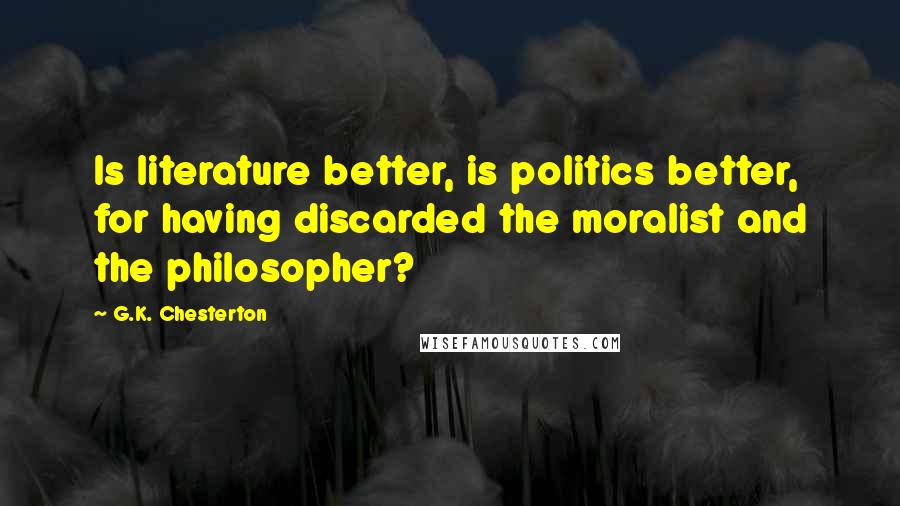 G.K. Chesterton Quotes: Is literature better, is politics better, for having discarded the moralist and the philosopher?