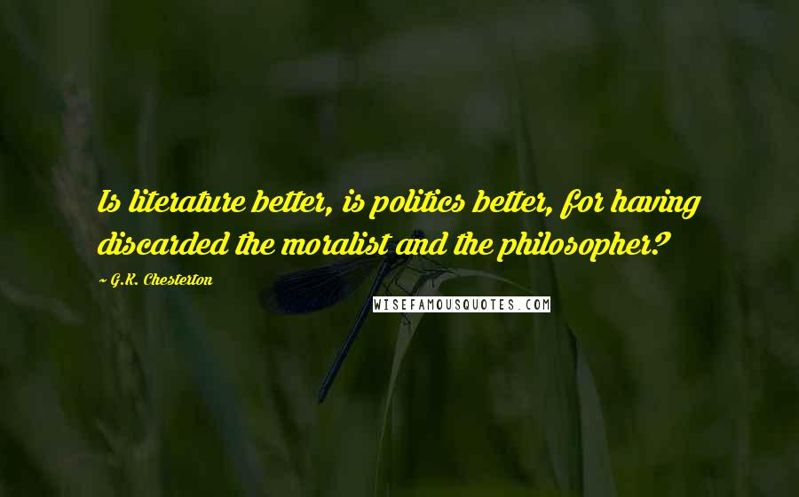 G.K. Chesterton Quotes: Is literature better, is politics better, for having discarded the moralist and the philosopher?