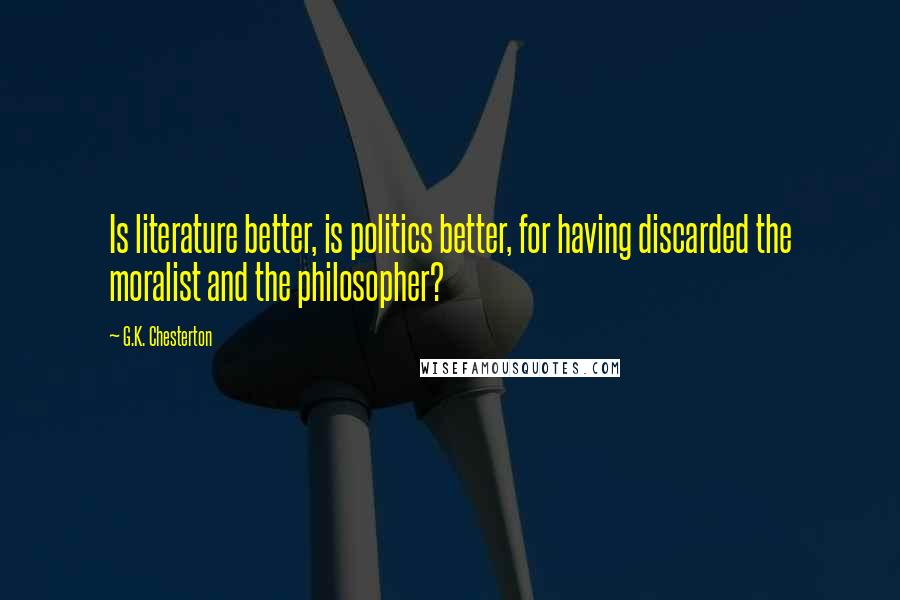 G.K. Chesterton Quotes: Is literature better, is politics better, for having discarded the moralist and the philosopher?