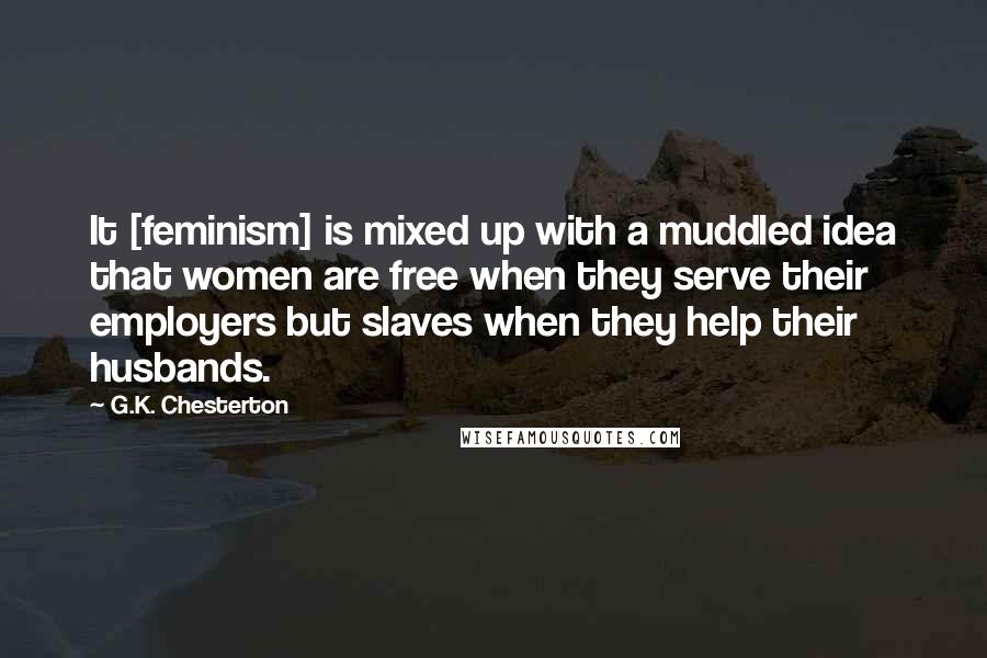 G.K. Chesterton Quotes: It [feminism] is mixed up with a muddled idea that women are free when they serve their employers but slaves when they help their husbands.