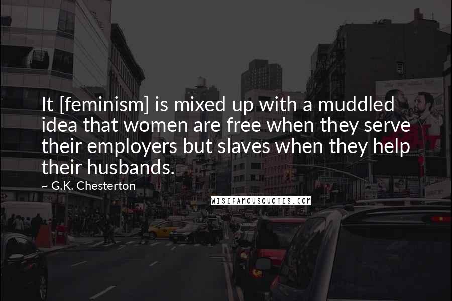 G.K. Chesterton Quotes: It [feminism] is mixed up with a muddled idea that women are free when they serve their employers but slaves when they help their husbands.