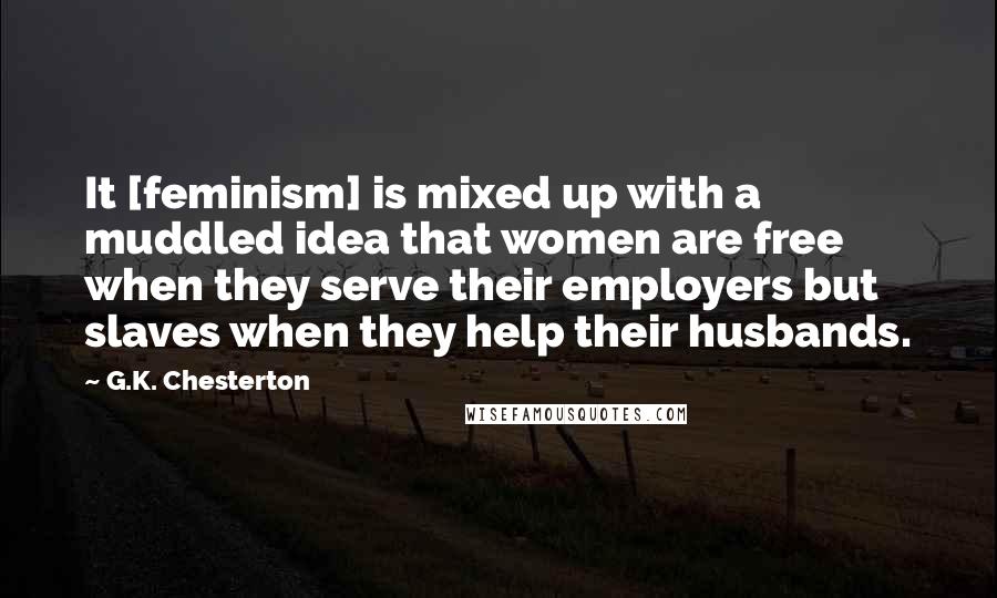 G.K. Chesterton Quotes: It [feminism] is mixed up with a muddled idea that women are free when they serve their employers but slaves when they help their husbands.