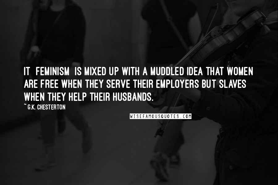 G.K. Chesterton Quotes: It [feminism] is mixed up with a muddled idea that women are free when they serve their employers but slaves when they help their husbands.