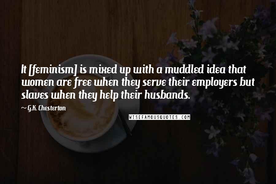 G.K. Chesterton Quotes: It [feminism] is mixed up with a muddled idea that women are free when they serve their employers but slaves when they help their husbands.