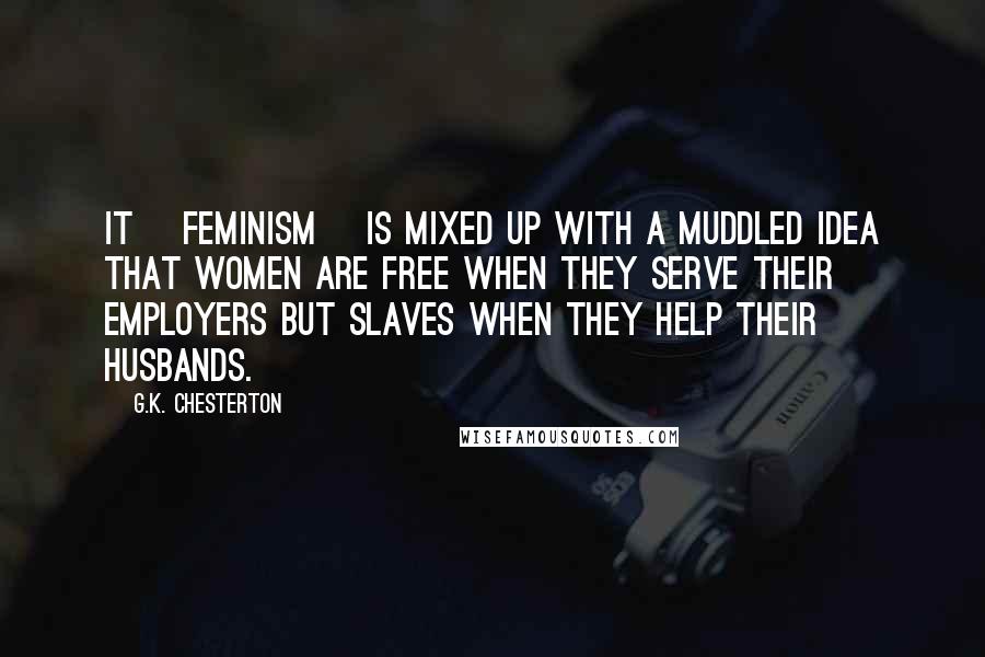 G.K. Chesterton Quotes: It [feminism] is mixed up with a muddled idea that women are free when they serve their employers but slaves when they help their husbands.