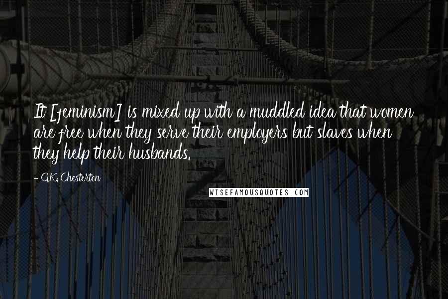 G.K. Chesterton Quotes: It [feminism] is mixed up with a muddled idea that women are free when they serve their employers but slaves when they help their husbands.