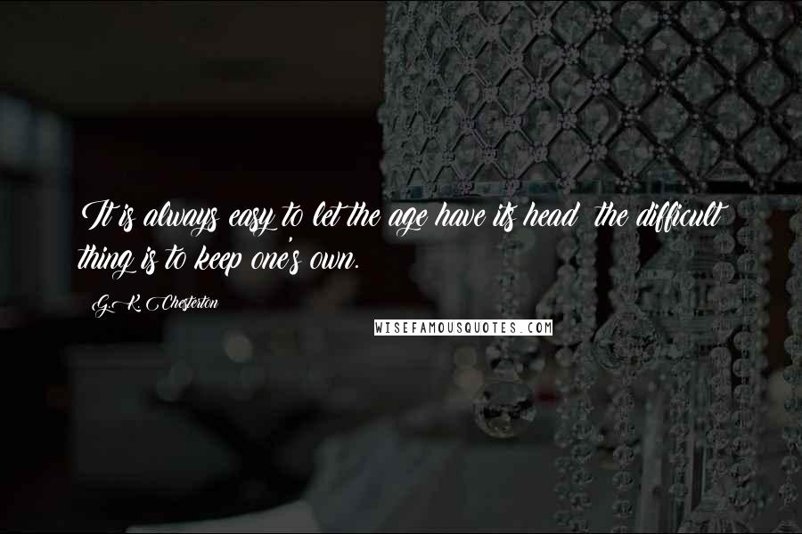 G.K. Chesterton Quotes: It is always easy to let the age have its head; the difficult thing is to keep one's own.