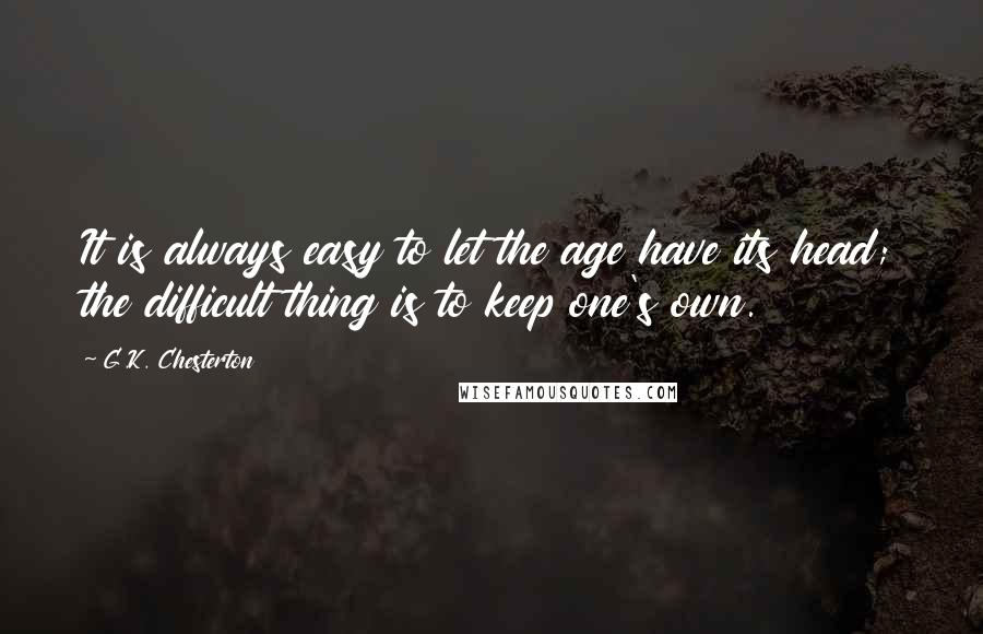 G.K. Chesterton Quotes: It is always easy to let the age have its head; the difficult thing is to keep one's own.