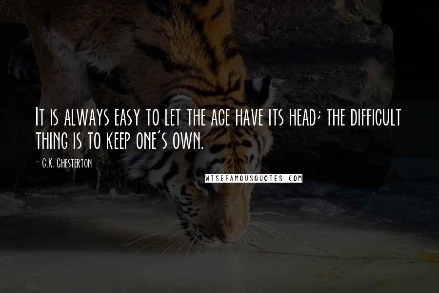 G.K. Chesterton Quotes: It is always easy to let the age have its head; the difficult thing is to keep one's own.