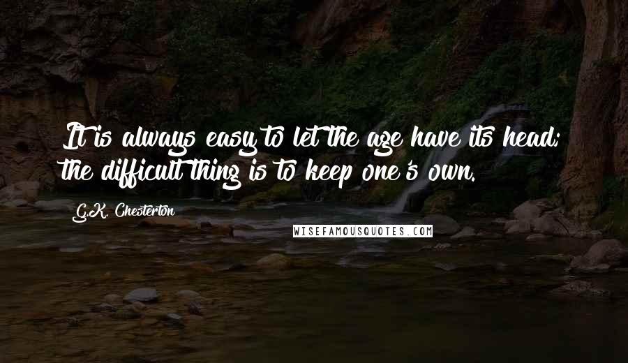 G.K. Chesterton Quotes: It is always easy to let the age have its head; the difficult thing is to keep one's own.