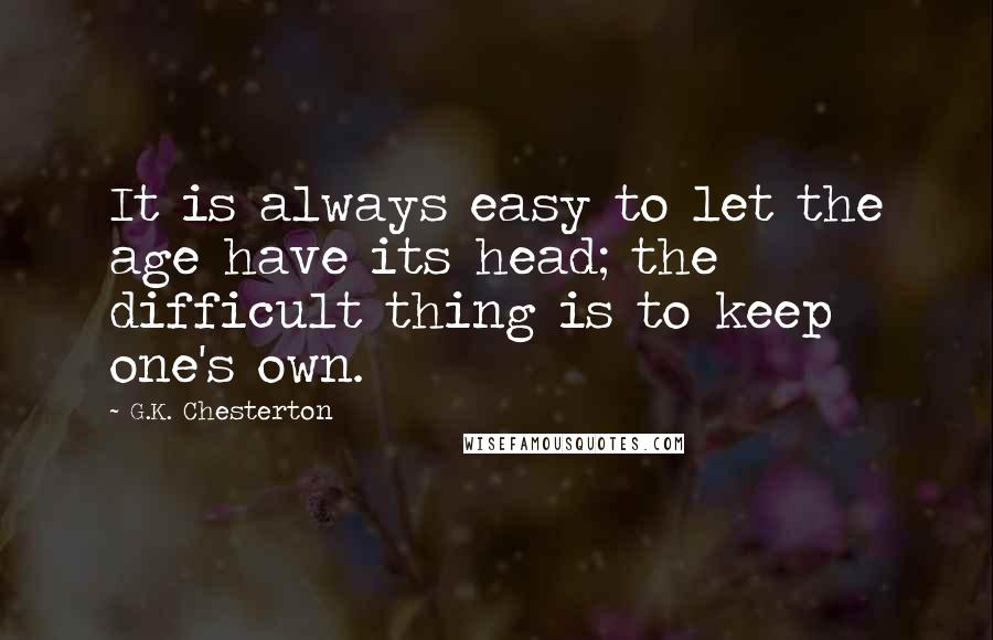 G.K. Chesterton Quotes: It is always easy to let the age have its head; the difficult thing is to keep one's own.