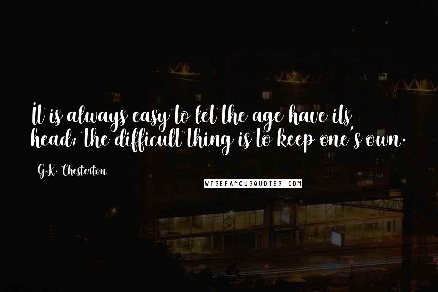 G.K. Chesterton Quotes: It is always easy to let the age have its head; the difficult thing is to keep one's own.