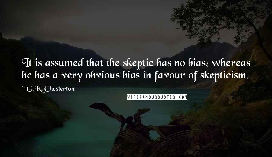 G.K. Chesterton Quotes: It is assumed that the skeptic has no bias; whereas he has a very obvious bias in favour of skepticism.