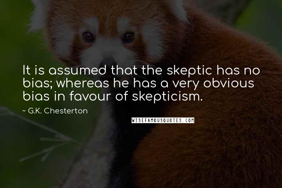 G.K. Chesterton Quotes: It is assumed that the skeptic has no bias; whereas he has a very obvious bias in favour of skepticism.