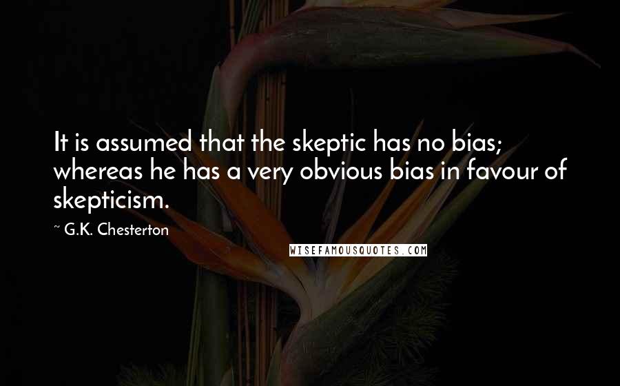 G.K. Chesterton Quotes: It is assumed that the skeptic has no bias; whereas he has a very obvious bias in favour of skepticism.