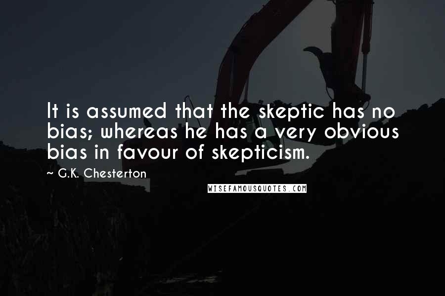 G.K. Chesterton Quotes: It is assumed that the skeptic has no bias; whereas he has a very obvious bias in favour of skepticism.