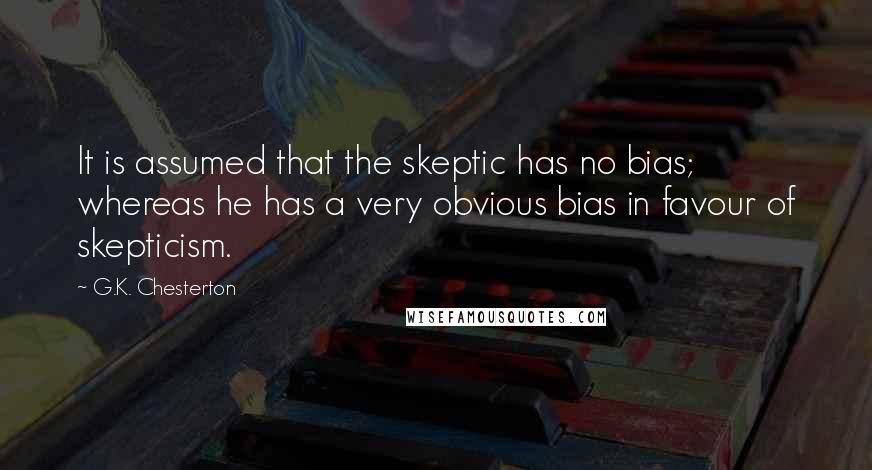 G.K. Chesterton Quotes: It is assumed that the skeptic has no bias; whereas he has a very obvious bias in favour of skepticism.