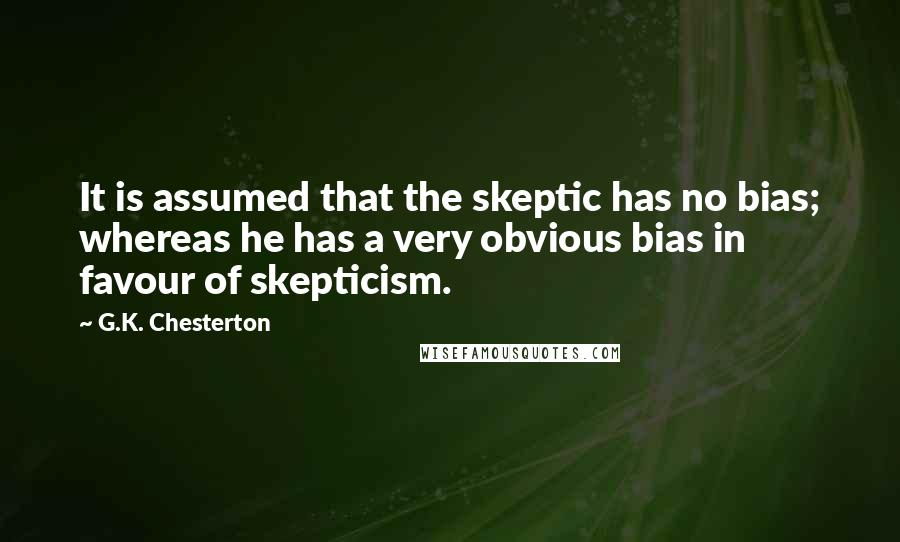 G.K. Chesterton Quotes: It is assumed that the skeptic has no bias; whereas he has a very obvious bias in favour of skepticism.