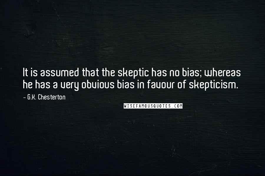 G.K. Chesterton Quotes: It is assumed that the skeptic has no bias; whereas he has a very obvious bias in favour of skepticism.