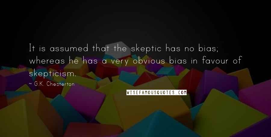 G.K. Chesterton Quotes: It is assumed that the skeptic has no bias; whereas he has a very obvious bias in favour of skepticism.