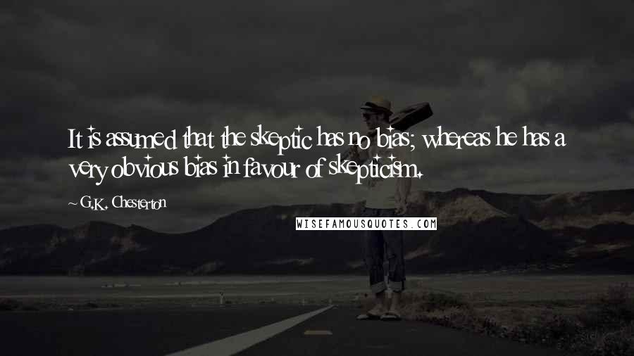 G.K. Chesterton Quotes: It is assumed that the skeptic has no bias; whereas he has a very obvious bias in favour of skepticism.