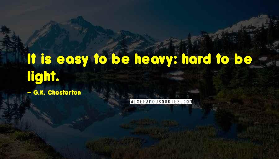 G.K. Chesterton Quotes: It is easy to be heavy: hard to be light.