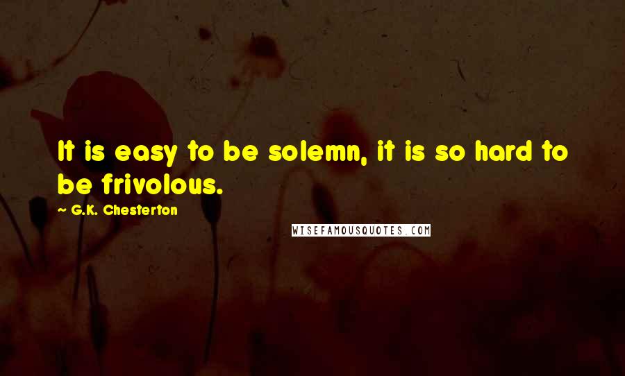 G.K. Chesterton Quotes: It is easy to be solemn, it is so hard to be frivolous.