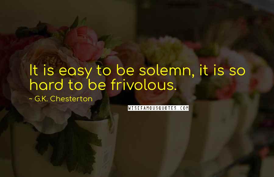 G.K. Chesterton Quotes: It is easy to be solemn, it is so hard to be frivolous.