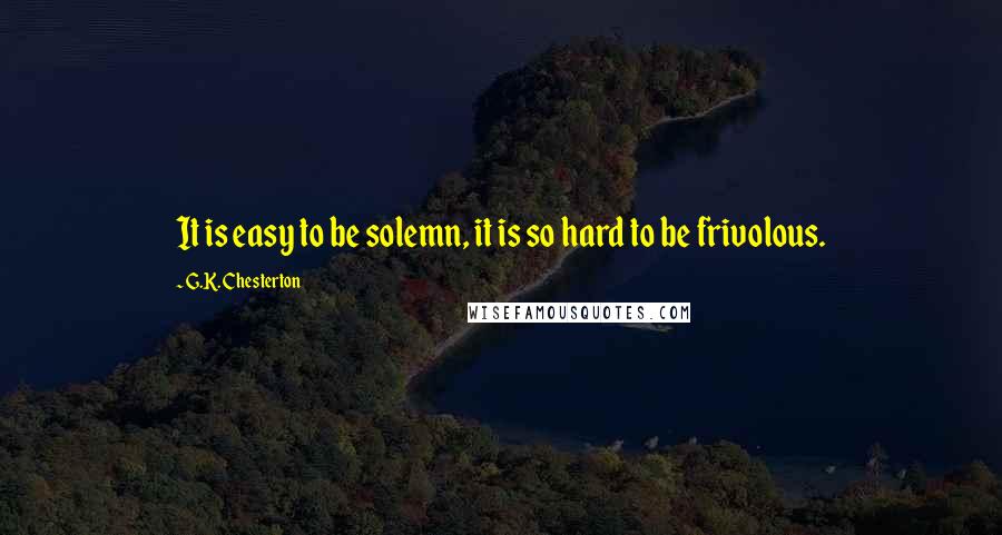 G.K. Chesterton Quotes: It is easy to be solemn, it is so hard to be frivolous.