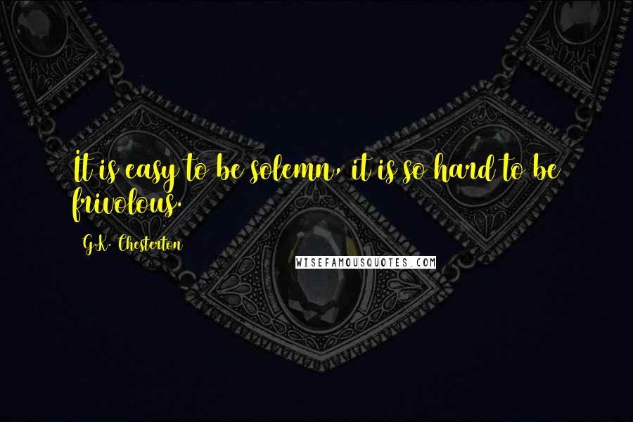 G.K. Chesterton Quotes: It is easy to be solemn, it is so hard to be frivolous.