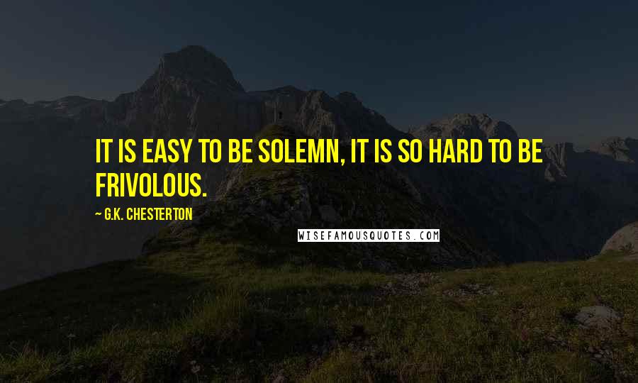 G.K. Chesterton Quotes: It is easy to be solemn, it is so hard to be frivolous.