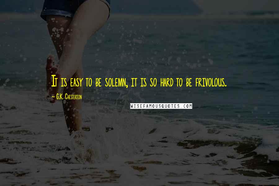 G.K. Chesterton Quotes: It is easy to be solemn, it is so hard to be frivolous.