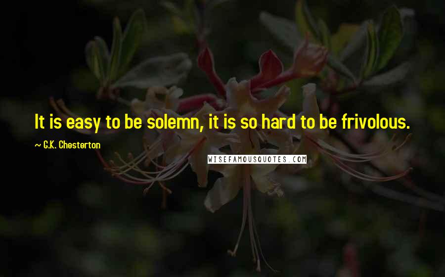 G.K. Chesterton Quotes: It is easy to be solemn, it is so hard to be frivolous.