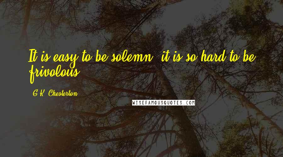 G.K. Chesterton Quotes: It is easy to be solemn, it is so hard to be frivolous.