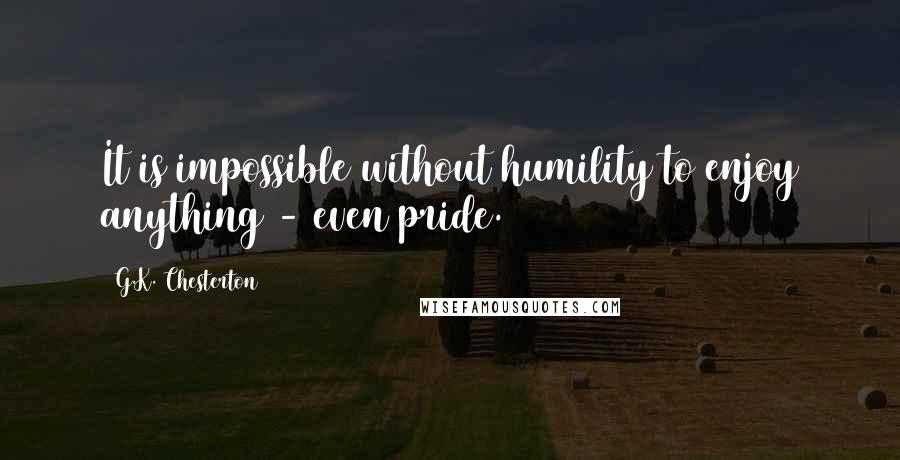 G.K. Chesterton Quotes: It is impossible without humility to enjoy anything - even pride.