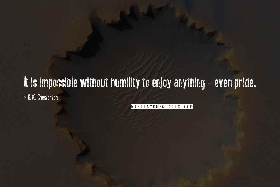 G.K. Chesterton Quotes: It is impossible without humility to enjoy anything - even pride.