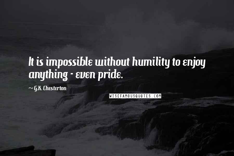 G.K. Chesterton Quotes: It is impossible without humility to enjoy anything - even pride.