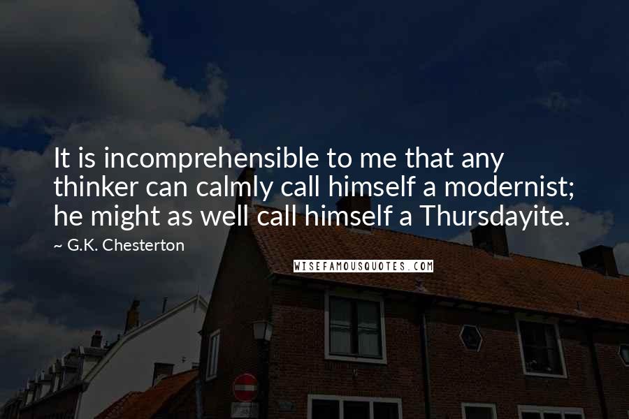 G.K. Chesterton Quotes: It is incomprehensible to me that any thinker can calmly call himself a modernist; he might as well call himself a Thursdayite.