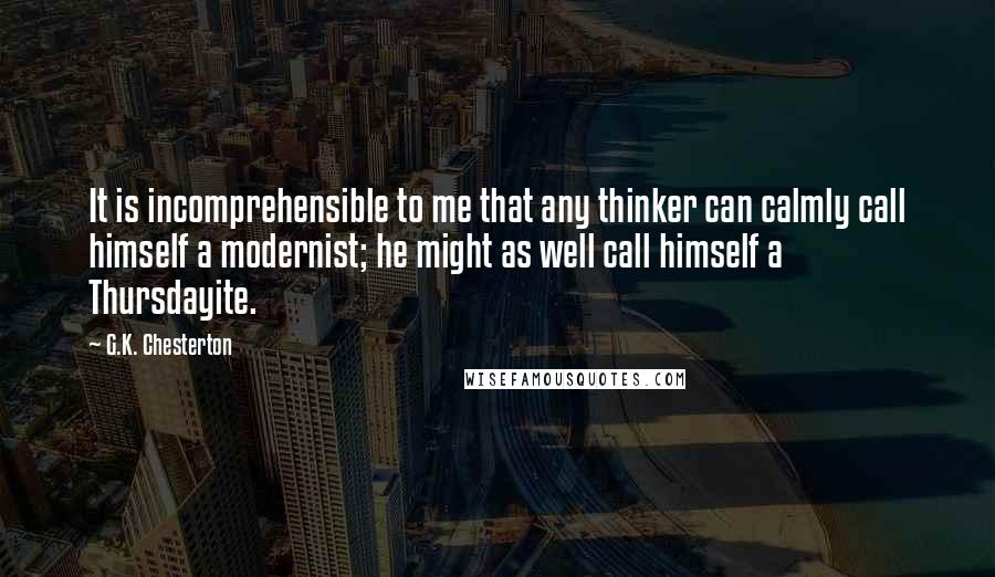 G.K. Chesterton Quotes: It is incomprehensible to me that any thinker can calmly call himself a modernist; he might as well call himself a Thursdayite.
