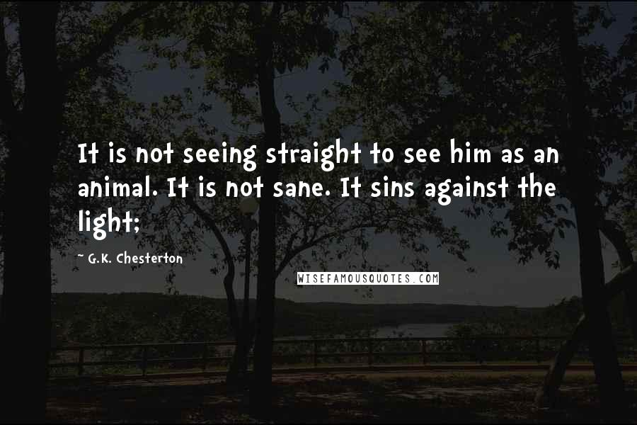 G.K. Chesterton Quotes: It is not seeing straight to see him as an animal. It is not sane. It sins against the light;