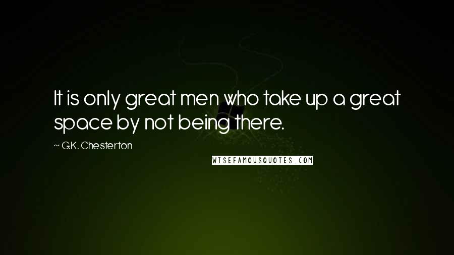G.K. Chesterton Quotes: It is only great men who take up a great space by not being there.