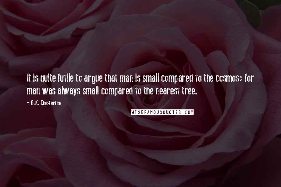 G.K. Chesterton Quotes: It is quite futile to argue that man is small compared to the cosmos; for man was always small compared to the nearest tree.