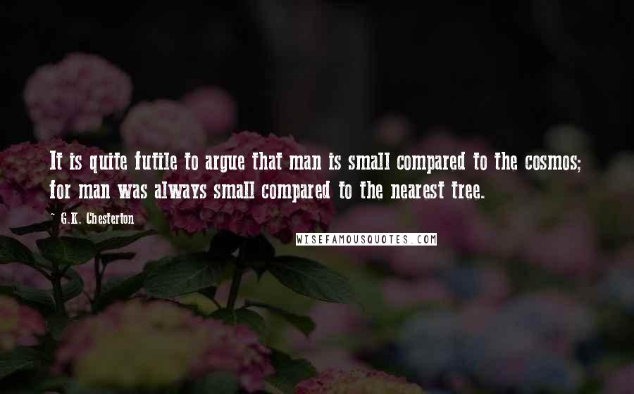 G.K. Chesterton Quotes: It is quite futile to argue that man is small compared to the cosmos; for man was always small compared to the nearest tree.