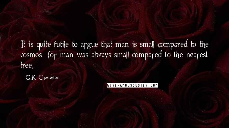 G.K. Chesterton Quotes: It is quite futile to argue that man is small compared to the cosmos; for man was always small compared to the nearest tree.