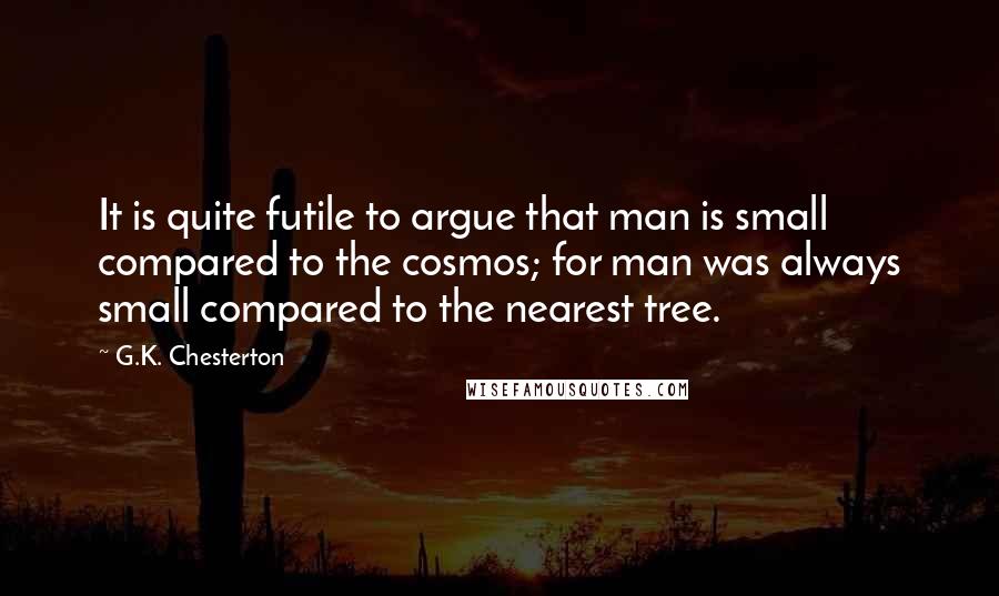 G.K. Chesterton Quotes: It is quite futile to argue that man is small compared to the cosmos; for man was always small compared to the nearest tree.