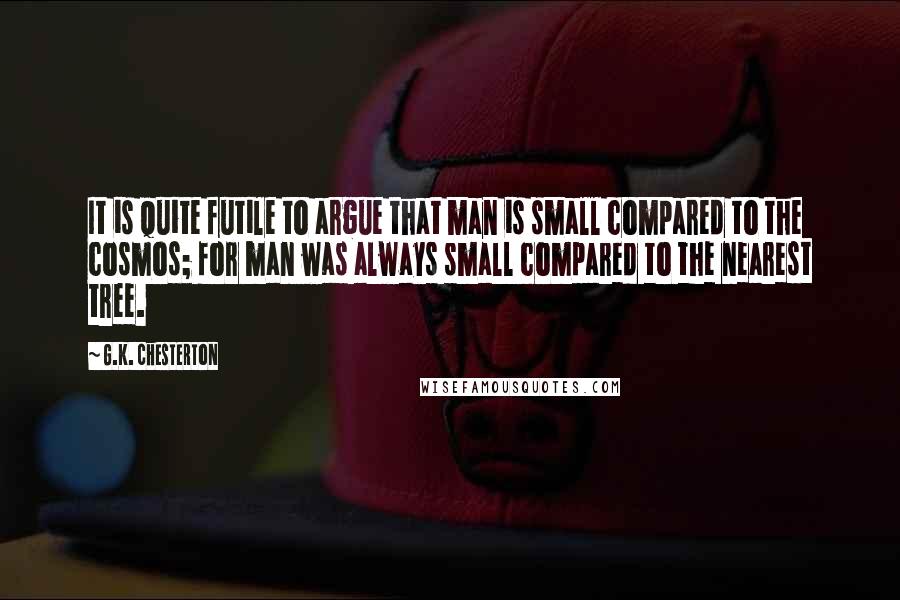 G.K. Chesterton Quotes: It is quite futile to argue that man is small compared to the cosmos; for man was always small compared to the nearest tree.