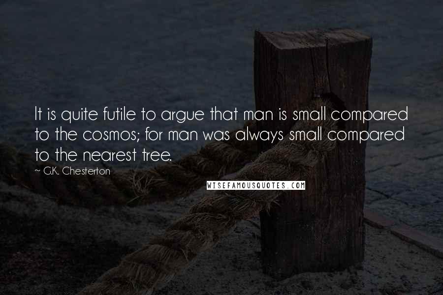 G.K. Chesterton Quotes: It is quite futile to argue that man is small compared to the cosmos; for man was always small compared to the nearest tree.